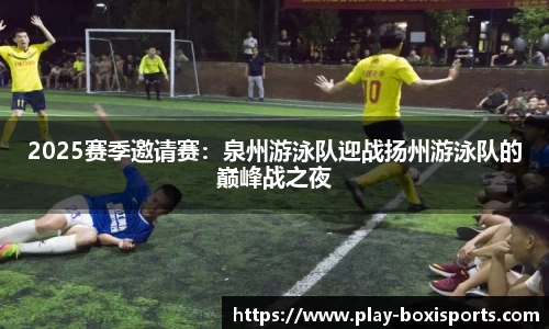 2025赛季邀请赛：泉州游泳队迎战扬州游泳队的巅峰战之夜